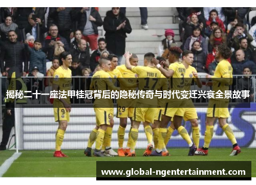 揭秘二十一座法甲桂冠背后的隐秘传奇与时代变迁兴衰全景故事 揭秘二十一座法甲桂冠背后的隐秘传奇与时代变迁兴衰全景故事