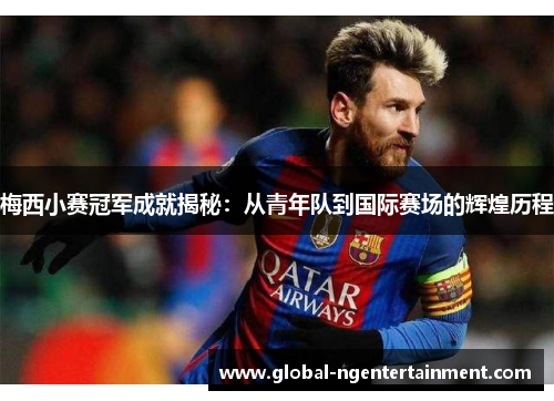 梅西小赛冠军成就揭秘:从青年队到国际赛场的辉煌历程 梅西小赛冠军成就揭秘:从青年队到国际赛场的辉煌历程