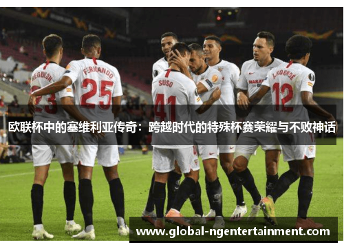 欧联杯中的塞维利亚传奇：跨越时代的特殊杯赛荣耀与不败神话