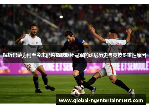 解析巴萨为何至今未能染指欧联杯冠军的深层历史与竞技多重性原因