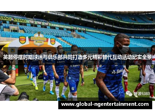 英超停摆时期球迷与俱乐部共同打造多元精彩替代互动活动纪实全景 英超停摆时期球迷与俱乐部共同打造多元精彩替代互动活动纪实全景