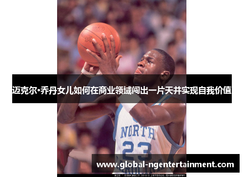 迈克尔·乔丹女儿如何在商业领域闯出一片天并实现自我价值 迈克尔·乔丹女儿如何在商业领域闯出一片天并实现自我价值