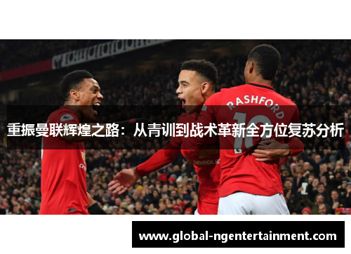 重振曼联辉煌之路:从青训到战术革新全方位复苏分析 重振曼联辉煌之路:从青训到战术革新全方位复苏分析