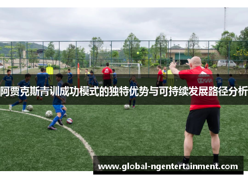 阿贾克斯青训成功模式的独特优势与可持续发展路径分析 阿贾克斯青训成功模式的独特优势与可持续发展路径分析