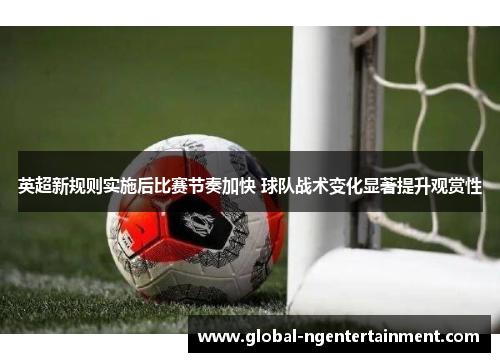 英超新规则实施后比赛节奏加快 球队战术变化显著提升观赏性