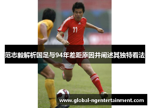 范志毅解析国足与94年差距原因并阐述其独特看法 范志毅解析国足与94年差距原因并阐述其独特看法