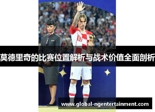 莫德里奇的比赛位置解析与战术价值全面剖析 莫德里奇的比赛位置解析与战术价值全面剖析