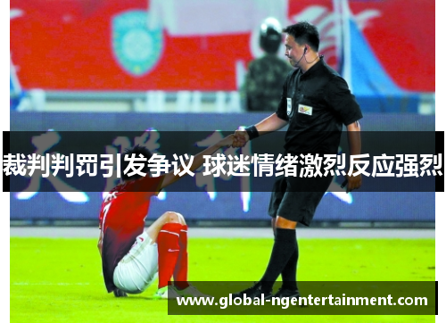裁判判罚引发争议 球迷情绪激烈反应强烈 裁判判罚引发争议 球迷情绪激烈反应强烈