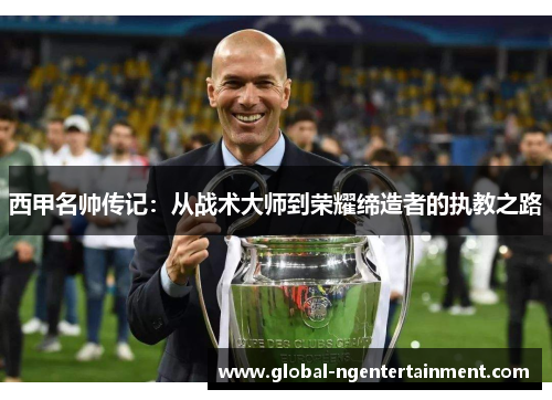 西甲名帅传记:从战术大师到荣耀缔造者的执教之路 西甲名帅传记:从战术大师到荣耀缔造者的执教之路