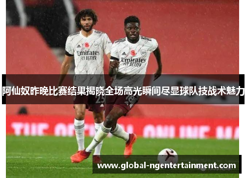 阿仙奴昨晚比赛结果揭晓全场高光瞬间尽显球队技战术魅力