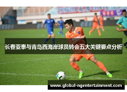长春亚泰与青岛西海岸球员转会五大关键要点分析