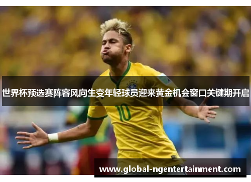 世界杯预选赛阵容风向生变年轻球员迎来黄金机会窗口关键期开启