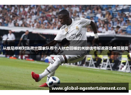 从维尼修斯对阵荷兰国家队看个人状态回暖的关键信号解读赛场表现层面