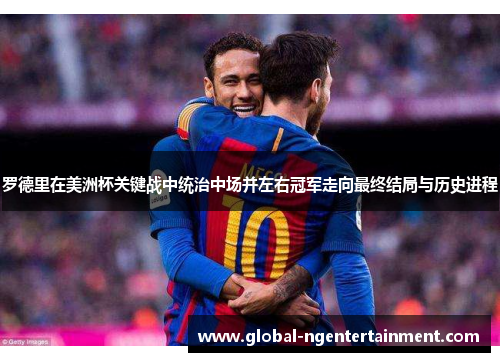 罗德里在美洲杯关键战中统治中场并左右冠军走向最终结局与历史进程