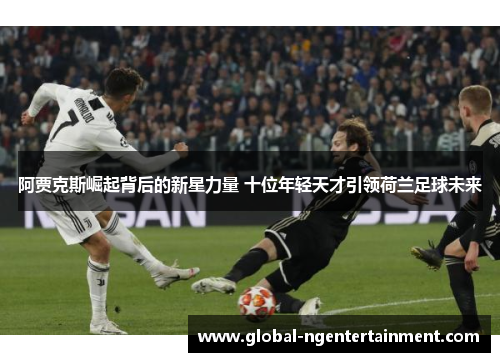 阿贾克斯崛起背后的新星力量 十位年轻天才引领荷兰足球未来