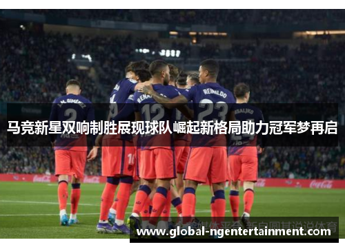 马竞新星双响制胜展现球队崛起新格局助力冠军梦再启 马竞新星双响制胜展现球队崛起新格局助力冠军梦再启