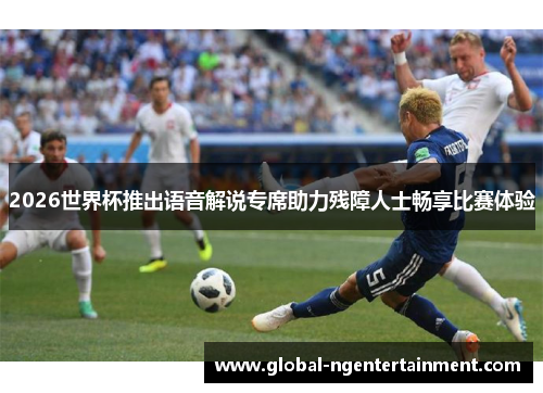 2026世界杯推出语音解说专席助力残障人士畅享比赛体验