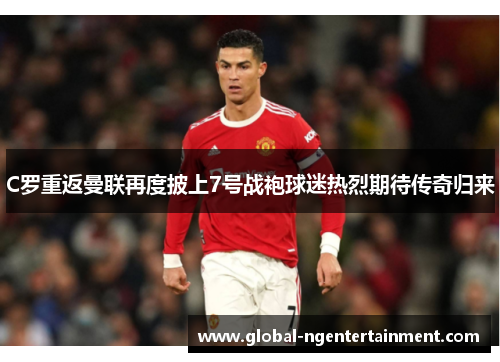 C罗重返曼联再度披上7号战袍球迷热烈期待传奇归来