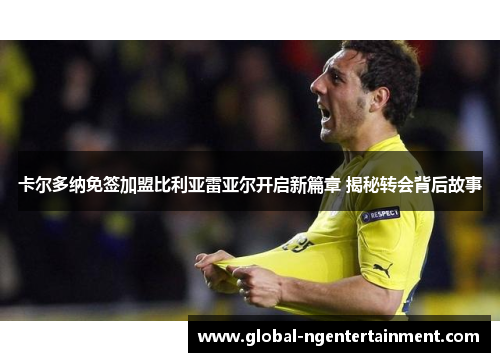 卡尔多纳免签加盟比利亚雷亚尔开启新篇章 揭秘转会背后故事