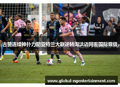 古赞连续神扑力助亚特兰大联逆转淘汰迈阿密国际晋级