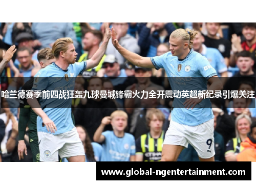 哈兰德赛季前四战狂轰九球曼城锋霸火力全开震动英超新纪录引爆关注