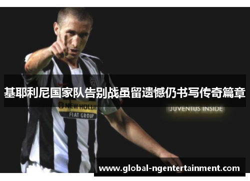 基耶利尼国家队告别战虽留遗憾仍书写传奇篇章