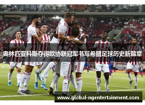 奥林匹亚科斯夺得欧协联冠军书写希腊足球历史新篇章 奥林匹亚科斯夺得欧协联冠军书写希腊足球历史新篇章